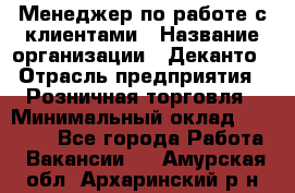 Менеджер по работе с клиентами › Название организации ­ Деканто › Отрасль предприятия ­ Розничная торговля › Минимальный оклад ­ 25 000 - Все города Работа » Вакансии   . Амурская обл.,Архаринский р-н